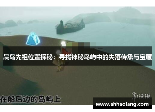 晨岛先祖位置探秘：寻找神秘岛屿中的失落传承与宝藏